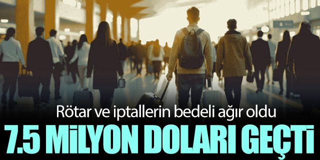 Rötar ve iptallerin bedeli 7.5 milyon doları geçti