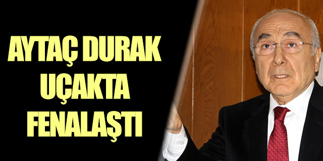 Aytaç Durak uçakta rahatsızlandı