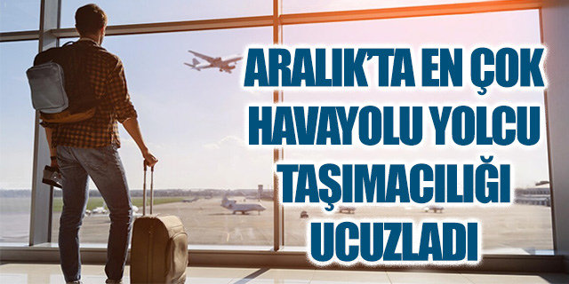 Aralık'ta en çok havayolu ile yolcu taşımacılığı ucuzladı