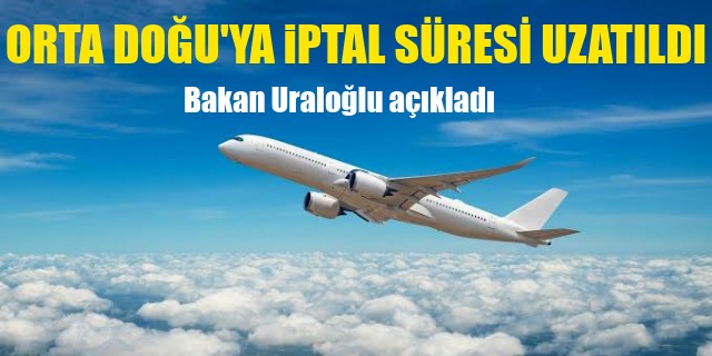 Bakan Uraloğlu açıkladı: Orta Doğu iptal süresi uzatıldı