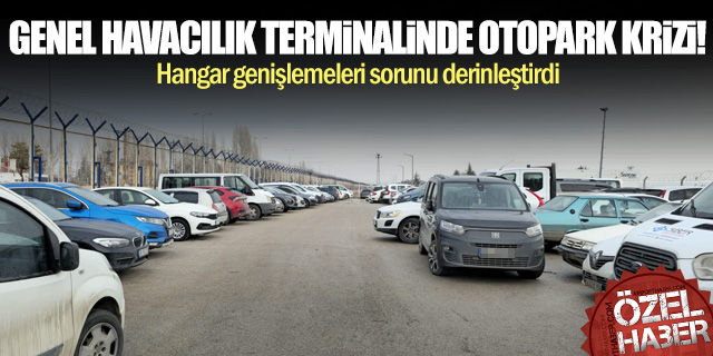 Esenboğa Genel Havacılık Terminali’nde otopark krizi!