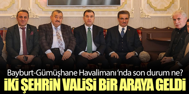 Bayburt-Gümüşhane Havalimanı için iki şehrin valisi bir araya geldi