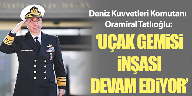 Deniz Kuvvetleri Komutanı Oramiral; 'Uçak gemisi inşası devam ediyor'