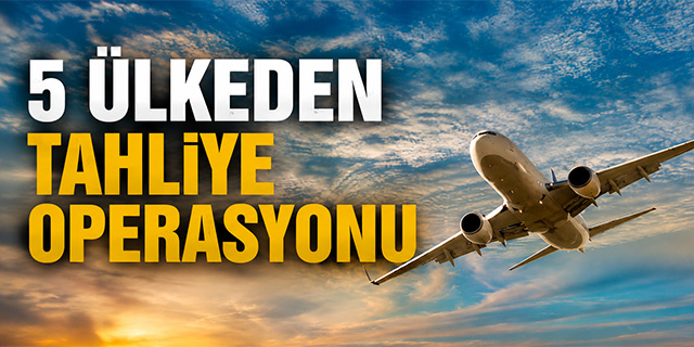 Beş ülkeden tahliye operasyonu