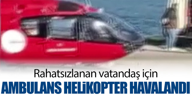Rahatsızlanan vatandaş ambulans helikopterle sevk edildi