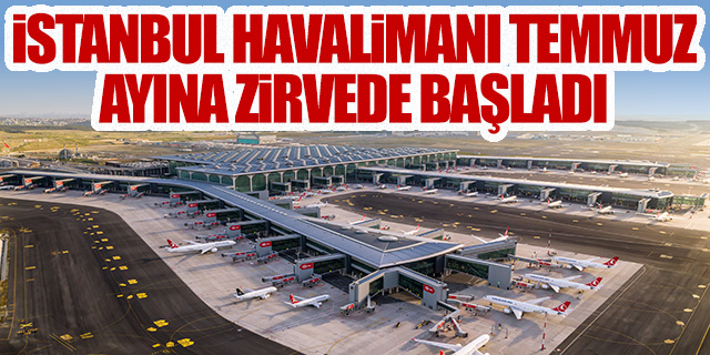 İstanbul Havalimanı Temmuz ayına zirvede başladı