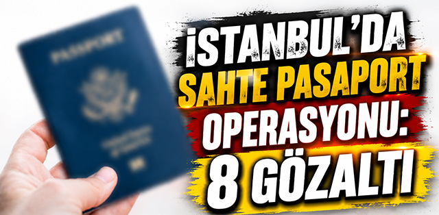 İstanbul’da Sahte Pasaport Operasyonu: 8 Gözaltı