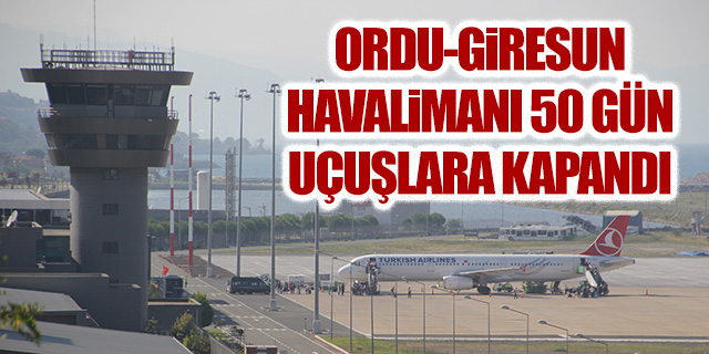 Ordu-Giresun Havalimanı 50 gün uçuşlara kapandı