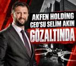 AKFEN HOLDİNG CEO’SU SELİM AKIN GÖZALTINA ALINDI