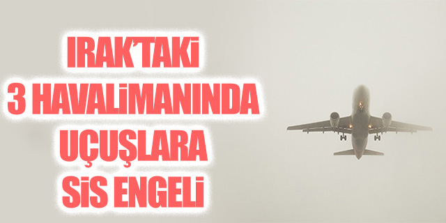 Irak’ta 3 havalimanında uçuşlara sis engeli