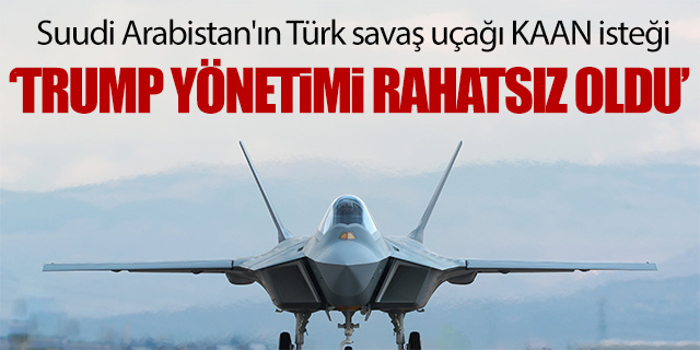 "Suudi Arabistan'ın Türk savaş uçağı KAAN isteği, Trump yönetimini rahatsız etti"