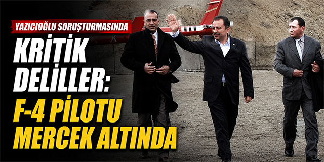 Yazıcıoğlu Soruşturmasında Kritik Deliller: F-4 Pilotu Mercek Altında