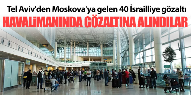 Tel Aviv'den Moskova'ya gelen 40 İsrailliye gözaltı