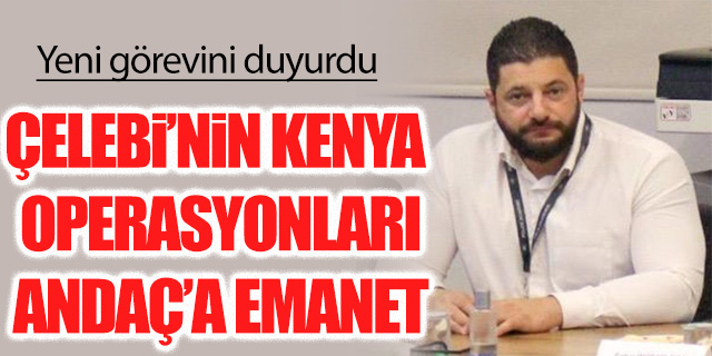 Çelebi'nin Kenya operasyonları Murat Andaç'a emanet