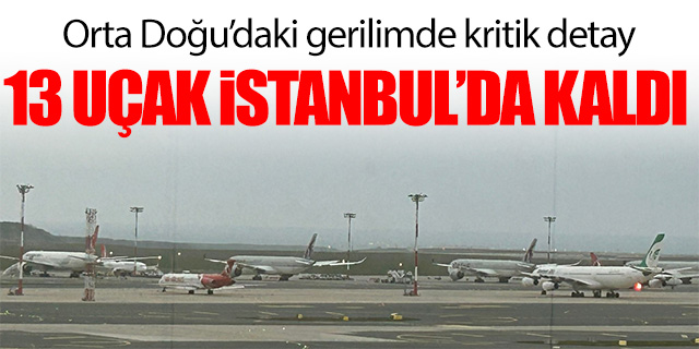 Ortadoğu'daki gerilimde kritik detay; 13 Uçak İstanbul Havalimanı'nda kaldı