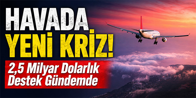 Havada yeni kriz; 2,5 Milyar Dolarlık Destek Gündemde