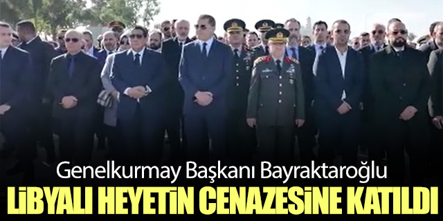 Genelkurmay Başkanı Bayraktaroğlu Libyalı yetkililerin cenaze törenine katıldı