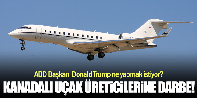 Trump'tan Kanadalı uçak üreticilerine sert darbe!